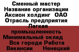 Сменный мастер › Название организации ­ Аксион-холдинг, ОАО › Отрасль предприятия ­ Легкая промышленность › Минимальный оклад ­ 1 - Все города Работа » Вакансии   . Ненецкий АО,Волоковая д.